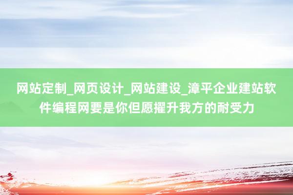 网站定制_网页设计_网站建设_漳平企业建站软件编程网要是你但愿擢升我方的耐受力