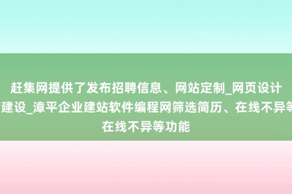 赶集网提供了发布招聘信息、网站定制_网页设计_网站建设_漳平企业建站软件编程网筛选简历、在线不异等功能