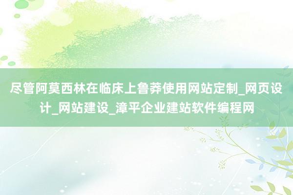 尽管阿莫西林在临床上鲁莽使用网站定制_网页设计_网站建设_漳平企业建站软件编程网