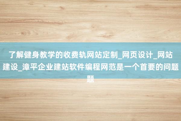 了解健身教学的收费轨网站定制_网页设计_网站建设_漳平企业建站软件编程网范是一个首要的问题