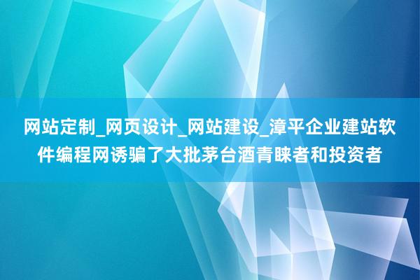 网站定制_网页设计_网站建设_漳平企业建站软件编程网诱骗了大批茅台酒青睐者和投资者