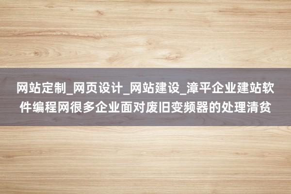 网站定制_网页设计_网站建设_漳平企业建站软件编程网很多企业面对废旧变频器的处理清贫
